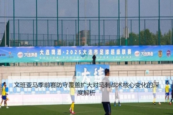 文班亚马季前赛防守覆盖扩大对马刺战术核心变化的深度解析
